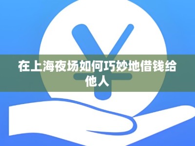 在上海夜场如何巧妙地借钱给他人